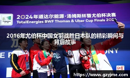 2016年尤伯杯中国女羽战胜日本队的精彩瞬间与背后故事