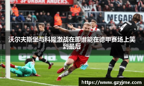 沃尔夫斯堡与科隆激战在即谁能在德甲赛场上笑到最后