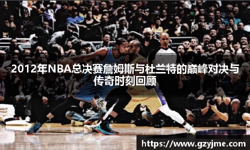 2012年NBA总决赛詹姆斯与杜兰特的巅峰对决与传奇时刻回顾