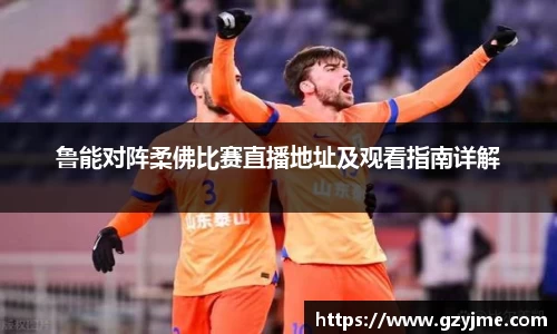 鲁能对阵柔佛比赛直播地址及观看指南详解
