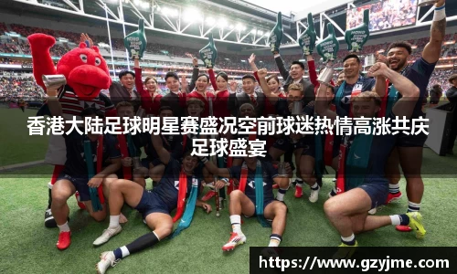 香港大陆足球明星赛盛况空前球迷热情高涨共庆足球盛宴