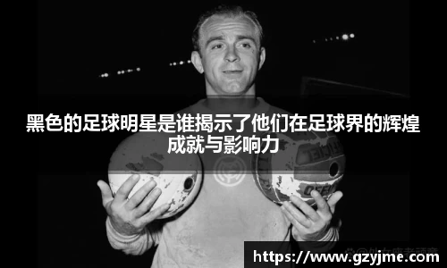 黑色的足球明星是谁揭示了他们在足球界的辉煌成就与影响力